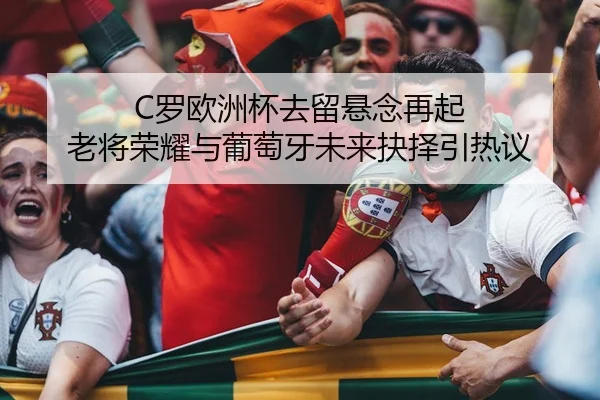 C罗欧洲杯去留悬念再起 老将荣耀与葡萄牙未来抉择引热议