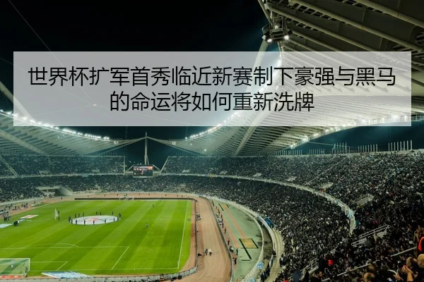 世界杯扩军首秀临近新赛制下豪强与黑马的命运将如何重新洗牌
